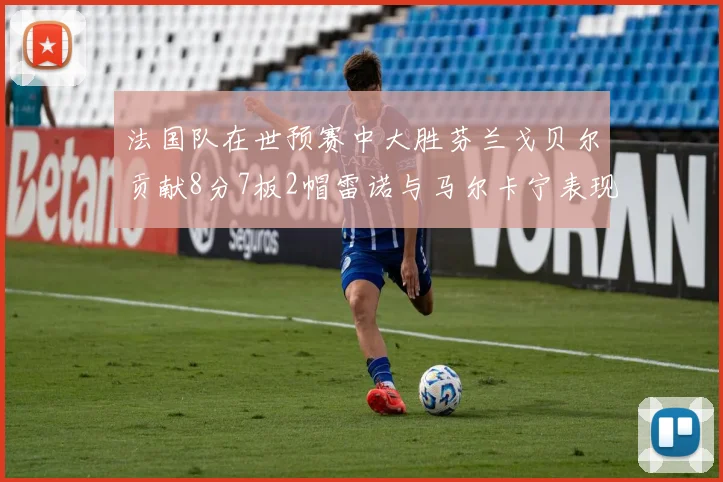 法国队在世预赛中大胜芬兰戈贝尔贡献8分7板2帽雷诺与马尔卡宁表现抢眼
