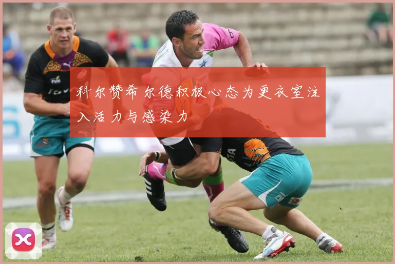 科尔赞希尔德积极心态为更衣室注入活力与感染力