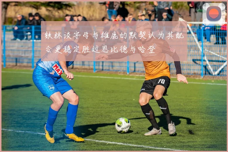 铁林谈字母与雄鹿的默契认为其配合更稳定胜过恩比德与哈登
