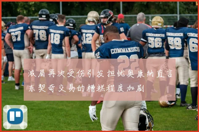 浓眉再次受伤引发担忧奥康纳直言东契奇交易的糟糕程度加剧
