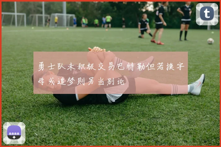 勇士队未积极交易巴特勒但若换字母或追梦则另当别论