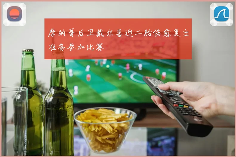 摩纳哥后卫戴尔喜迎二胎伤愈复出准备参加比赛