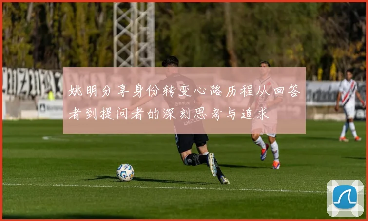 姚明分享身份转变心路历程从回答者到提问者的深刻思考与追求