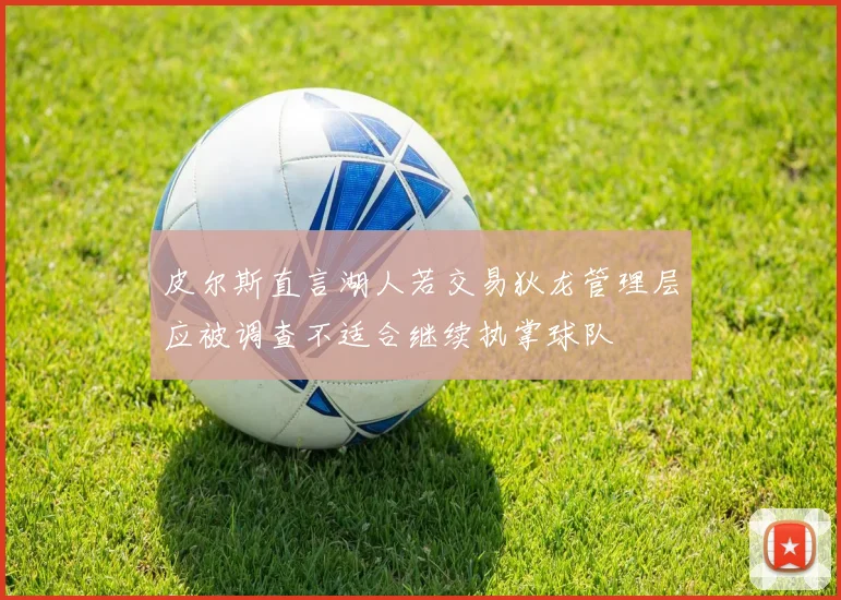 皮尔斯直言湖人若交易狄龙管理层应被调查不适合继续执掌球队
