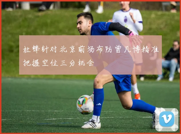 杜锋针对北京前场布防曾凡博精准把握空位三分机会
