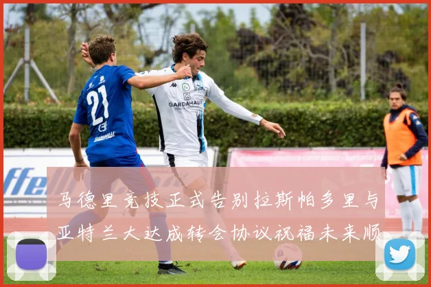 马德里竞技正式告别拉斯帕多里与亚特兰大达成转会协议祝福未来顺利