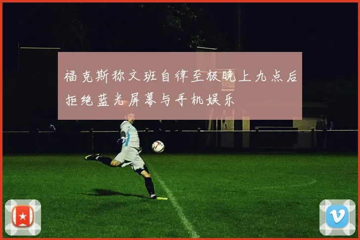 福克斯称文班自律至极晚上九点后拒绝蓝光屏幕与手机娱乐