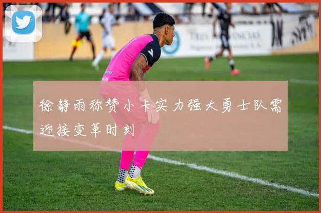 徐静雨称赞小卡实力强大勇士队需迎接变革时刻